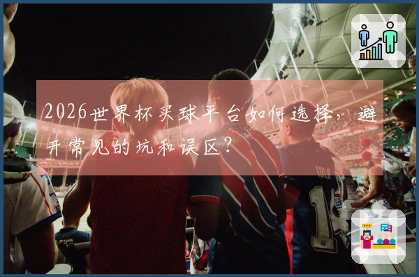 2026世界杯买球平台如何选择，避开常见的坑和误区？