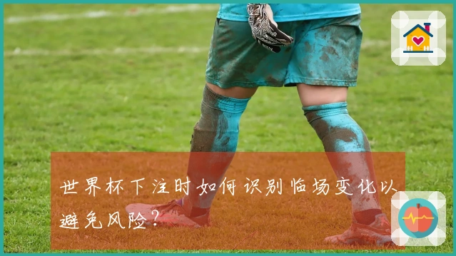 世界杯下注时如何识别临场变化以避免风险？