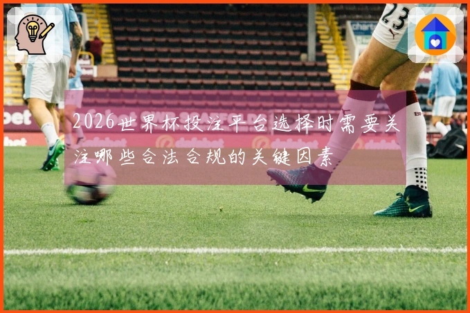 2026世界杯投注平台选择时需要关注哪些合法合规的关键因素