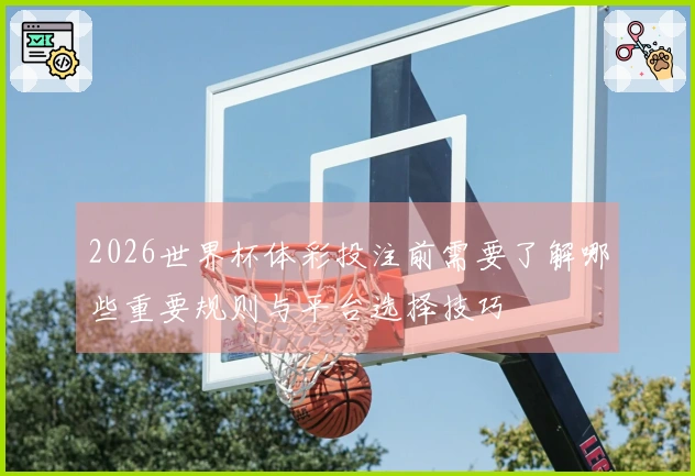 2026世界杯体彩投注前需要了解哪些重要规则与平台选择技巧