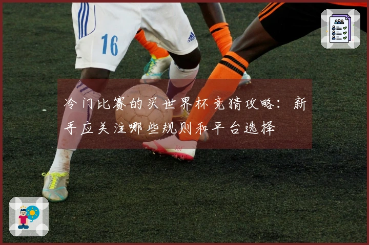 冷门比赛的买世界杯竞猜攻略：新手应关注哪些规则和平台选择