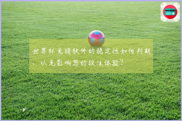 世界杯竞猜软件的稳定性如何判断，以免影响您的投注体验？