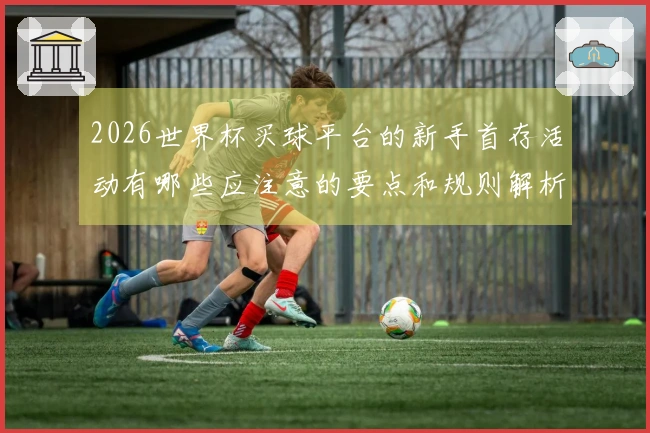 2026世界杯买球平台的新手首存活动有哪些应注意的要点和规则解析