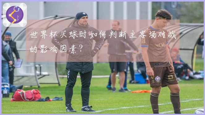 世界杯买球时如何判断主客场对战的影响因素？