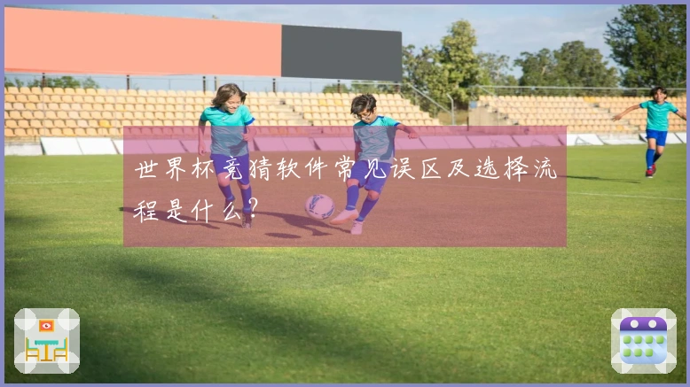 世界杯竞猜软件常见误区及选择流程是什么？