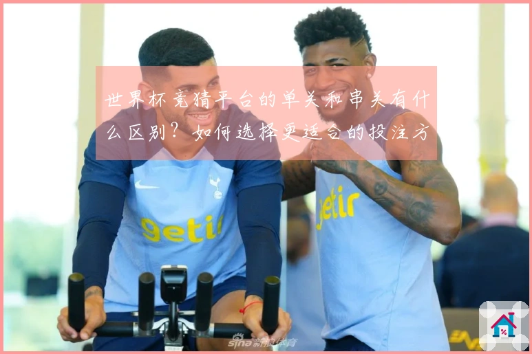 世界杯竞猜平台的单关和串关有什么区别？如何选择更适合的投注方式？