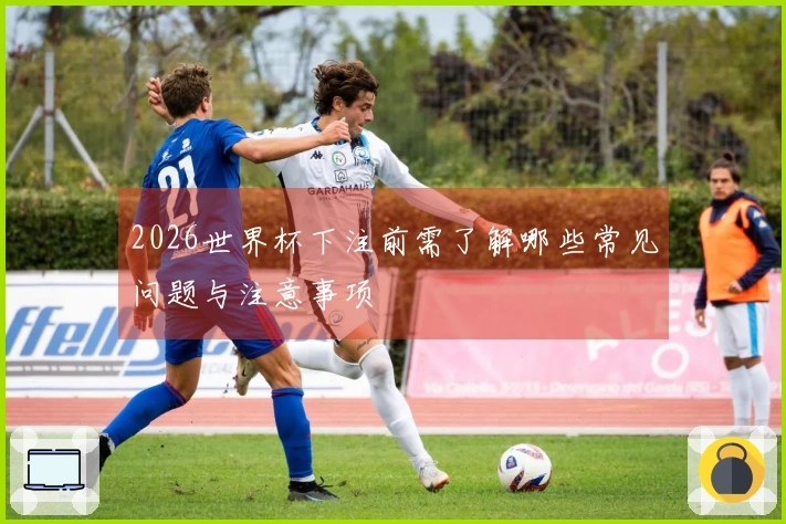 2026世界杯下注前需了解哪些常见问题与注意事项