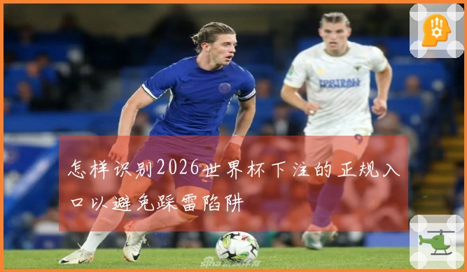 怎样识别2026世界杯下注的正规入口以避免踩雷陷阱