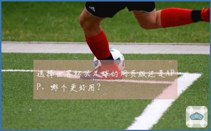 选择世界杯买足球的网页版还是APP，哪个更好用？