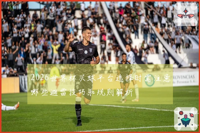 2026世界杯买球平台选择时需注意哪些避雷技巧和规则解析
