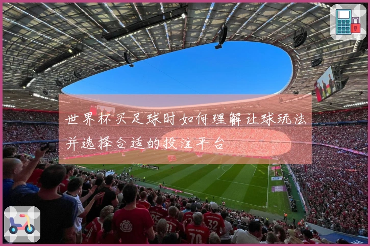 世界杯买足球时如何理解让球玩法并选择合适的投注平台