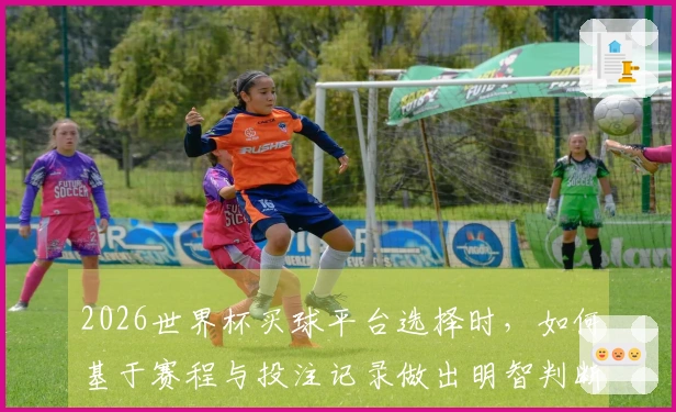 2026世界杯买球平台选择时，如何基于赛程与投注记录做出明智判断？