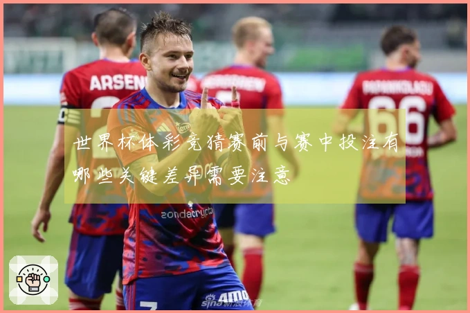 世界杯体彩竞猜赛前与赛中投注有哪些关键差异需要注意