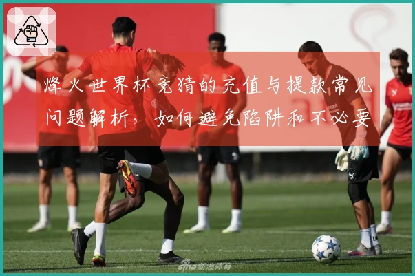 烽火世界杯竞猜的充值与提款常见问题解析，如何避免陷阱和不必要的麻烦