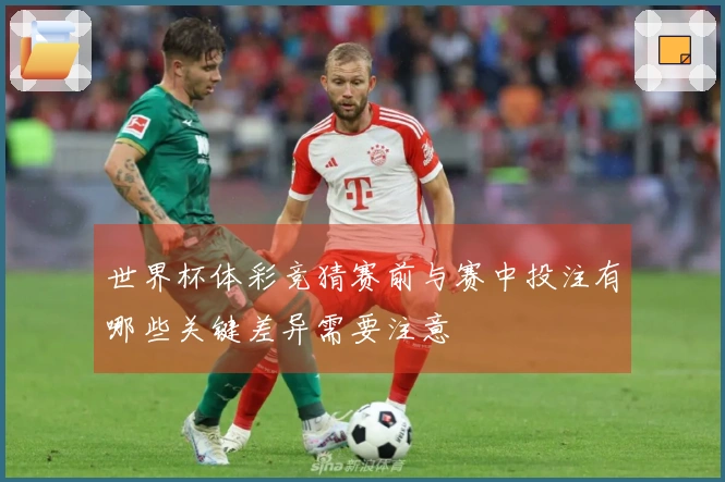 世界杯体彩竞猜赛前与赛中投注有哪些关键差异需要注意