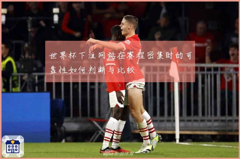 世界杯下注网站在赛程密集时的可靠性如何判断与比较