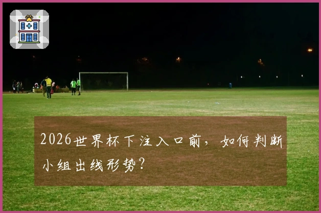 2026世界杯下注入口前，如何判断小组出线形势？