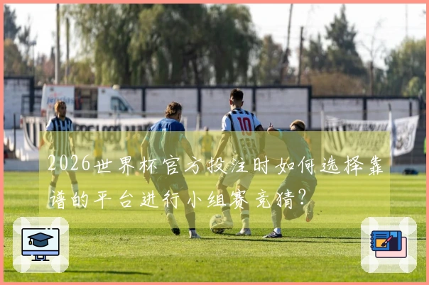 2026世界杯官方投注时如何选择靠谱的平台进行小组赛竞猜？