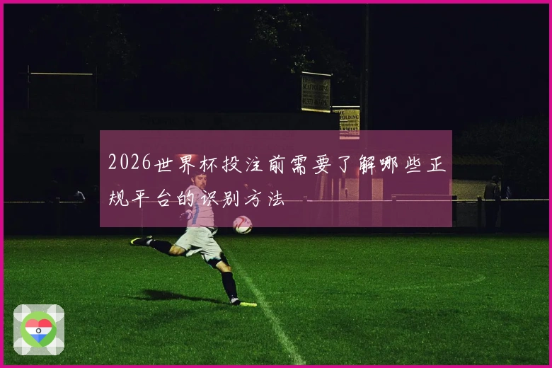 2026世界杯投注前需要了解哪些正规平台的识别方法