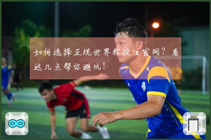 如何选择正规世界杯投注官网？看这几点帮你避坑！