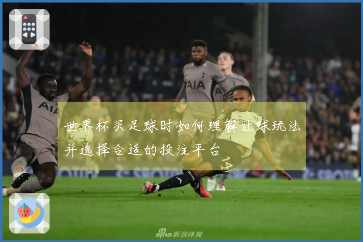 世界杯买足球时如何理解让球玩法并选择合适的投注平台