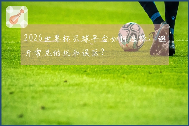 2026世界杯买球平台如何选择，避开常见的坑和误区？