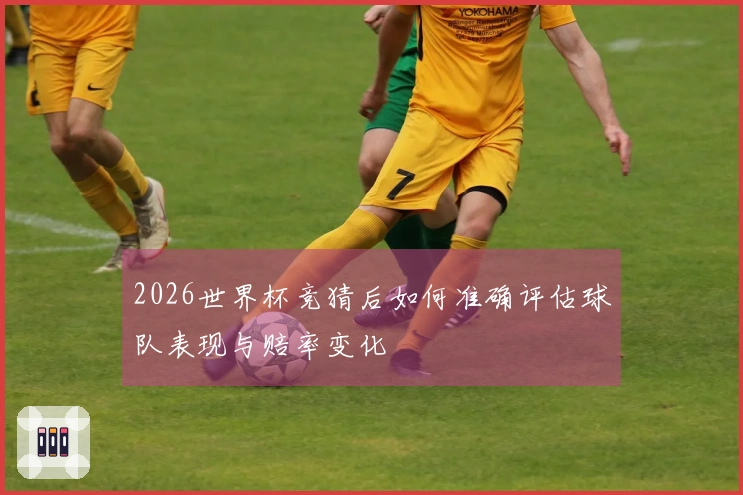 2026世界杯竞猜后如何准确评估球队表现与赔率变化