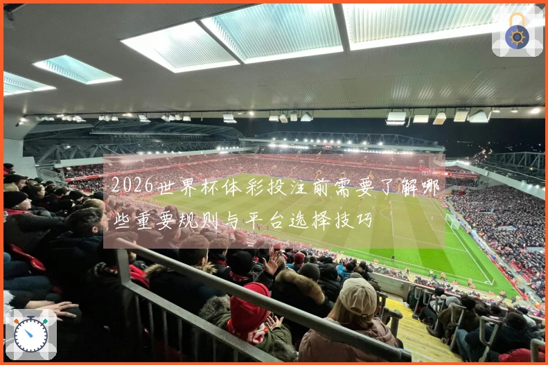 2026世界杯体彩投注前需要了解哪些重要规则与平台选择技巧