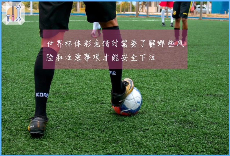 世界杯体彩竞猜时需要了解哪些风险和注意事项才能安全下注