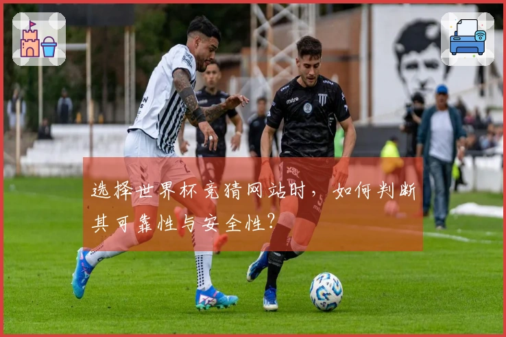 选择世界杯竞猜网站时，如何判断其可靠性与安全性？