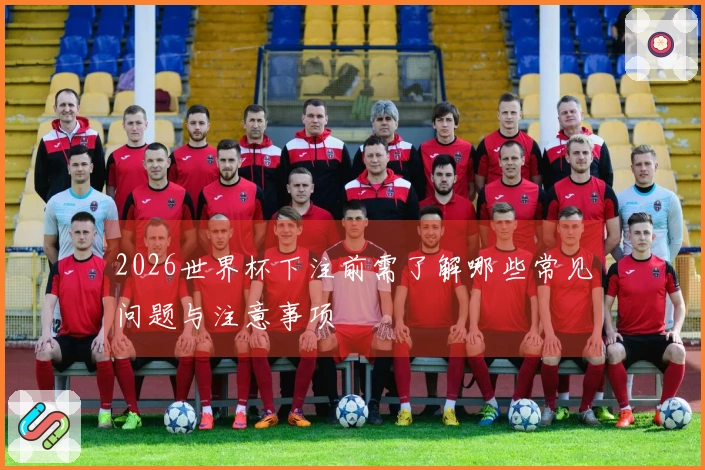 2026世界杯下注前需了解哪些常见问题与注意事项