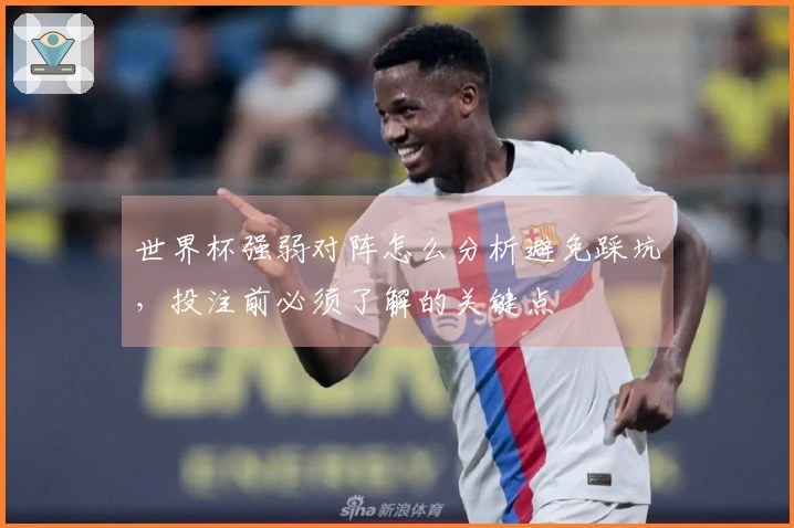 世界杯强弱对阵怎么分析避免踩坑，投注前必须了解的关键点