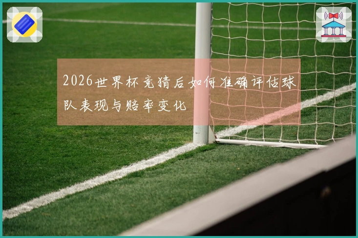 2026世界杯竞猜后如何准确评估球队表现与赔率变化