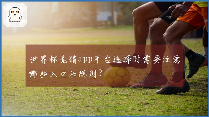 世界杯竞猜app平台选择时需要注意哪些入口和规则？