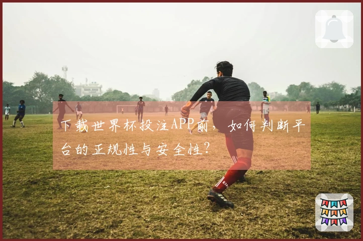 下载世界杯投注APP前，如何判断平台的正规性与安全性？