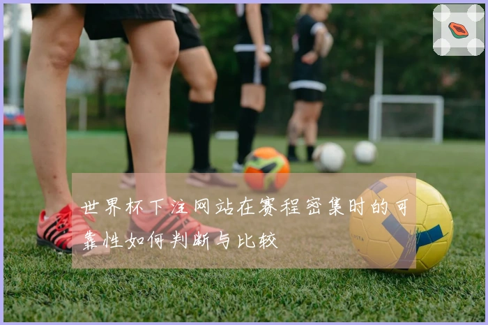 世界杯下注网站在赛程密集时的可靠性如何判断与比较
