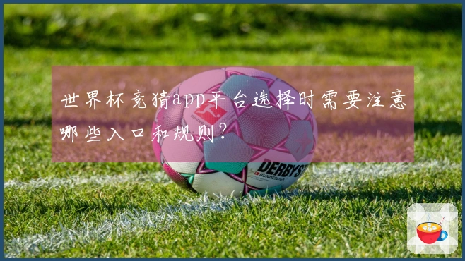 世界杯竞猜app平台选择时需要注意哪些入口和规则？