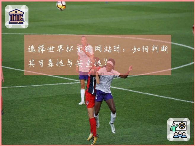 选择世界杯竞猜网站时，如何判断其可靠性与安全性？