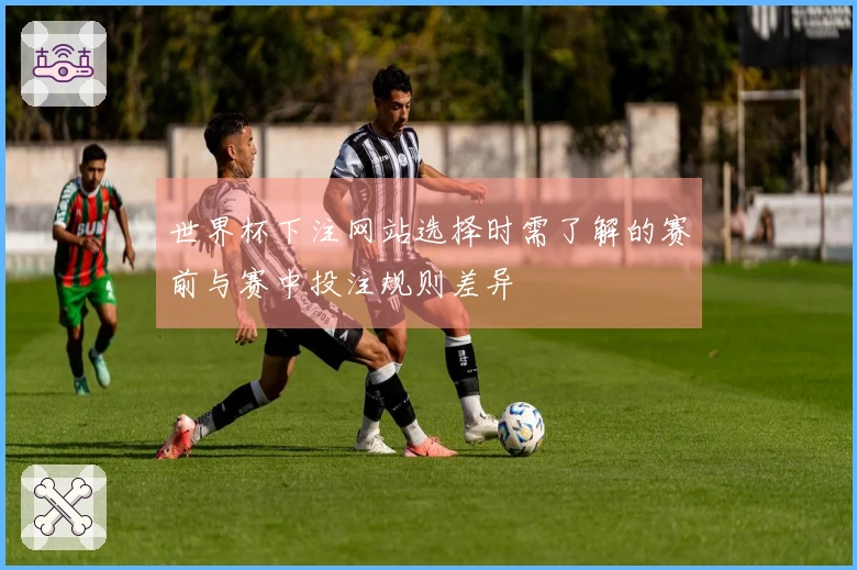 世界杯下注网站选择时需了解的赛前与赛中投注规则差异