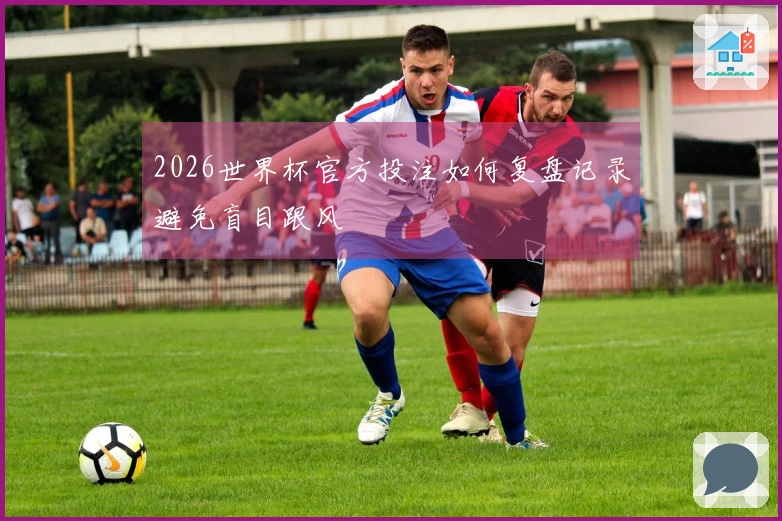 2026世界杯官方投注如何复盘记录避免盲目跟风