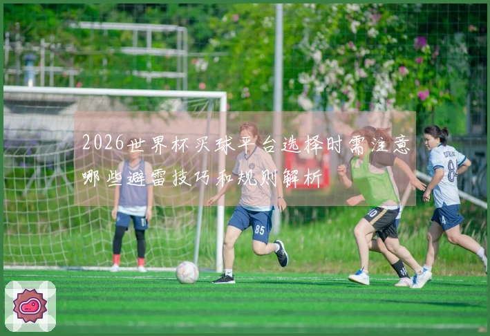 2026世界杯买球平台选择时需注意哪些避雷技巧和规则解析
