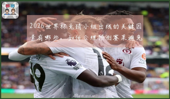 2026世界杯竞猜小组出线的关键因素有哪些，如何合理预测赛果避免误区