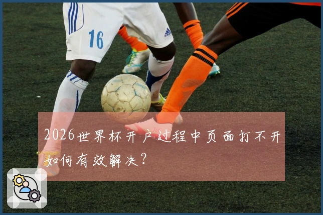 2026世界杯开户过程中页面打不开如何有效解决？