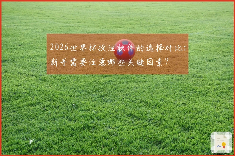 2026世界杯投注软件的选择对比：新手需要注意哪些关键因素？