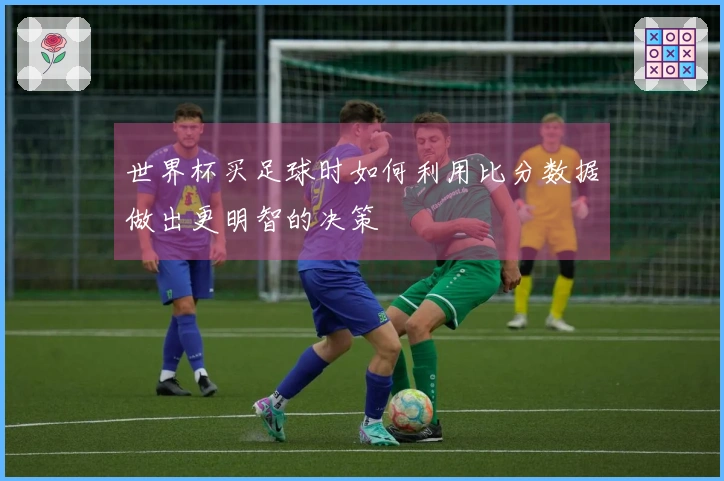 世界杯买足球时如何利用比分数据做出更明智的决策