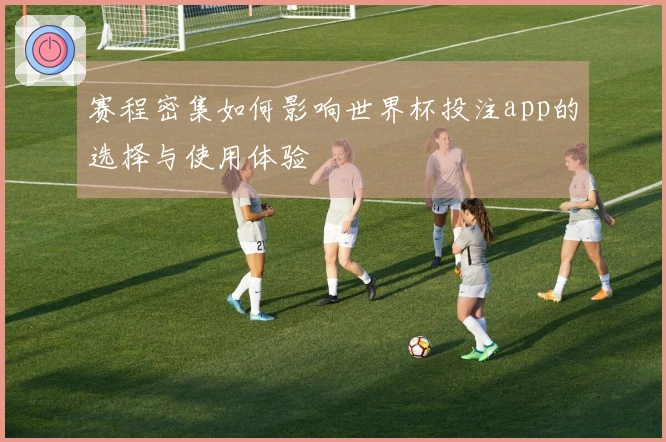 赛程密集如何影响世界杯投注app的选择与使用体验