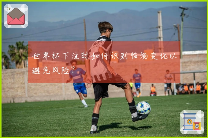 世界杯下注时如何识别临场变化以避免风险？
