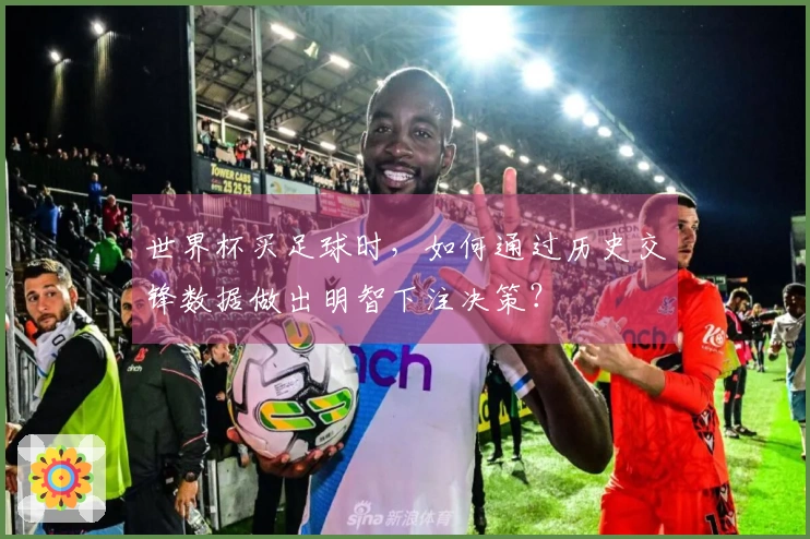 世界杯买足球时，如何通过历史交锋数据做出明智下注决策？