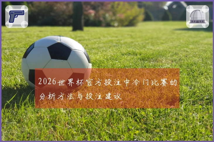 2026世界杯官方投注中冷门比赛的分析方法与投注建议