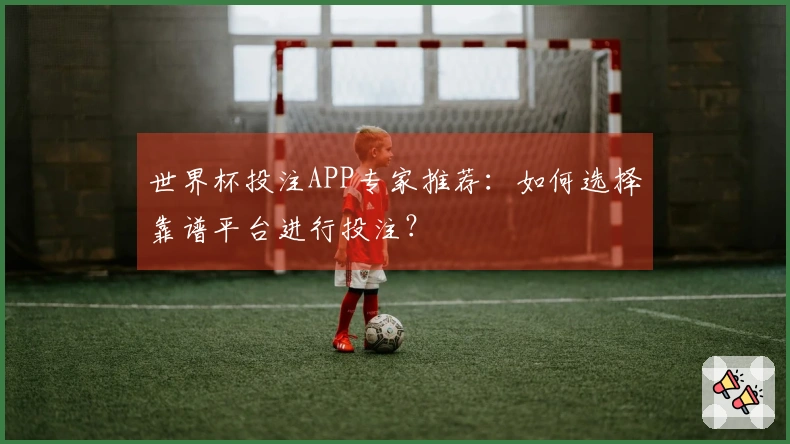 世界杯投注APP专家推荐：如何选择靠谱平台进行投注？